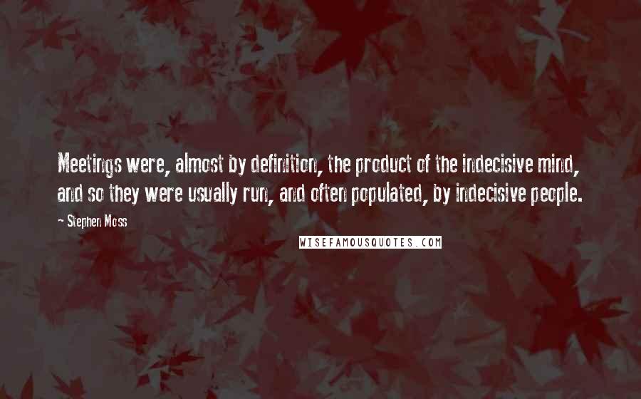 Stephen Moss Quotes: Meetings were, almost by definition, the product of the indecisive mind, and so they were usually run, and often populated, by indecisive people.