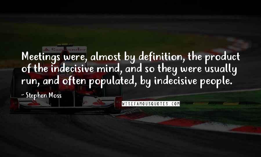 Stephen Moss Quotes: Meetings were, almost by definition, the product of the indecisive mind, and so they were usually run, and often populated, by indecisive people.