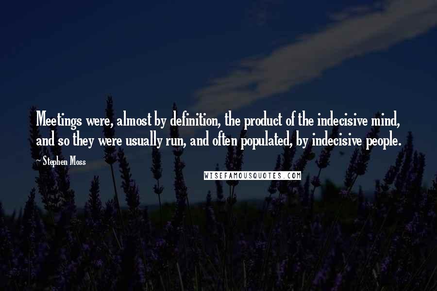 Stephen Moss Quotes: Meetings were, almost by definition, the product of the indecisive mind, and so they were usually run, and often populated, by indecisive people.