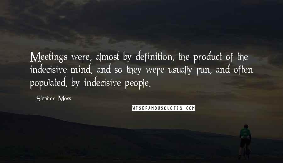 Stephen Moss Quotes: Meetings were, almost by definition, the product of the indecisive mind, and so they were usually run, and often populated, by indecisive people.