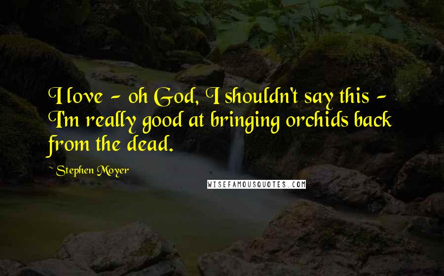 Stephen Moyer Quotes: I love - oh God, I shouldn't say this - I'm really good at bringing orchids back from the dead.