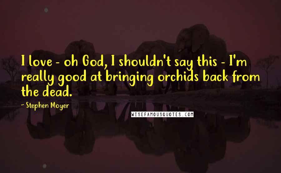 Stephen Moyer Quotes: I love - oh God, I shouldn't say this - I'm really good at bringing orchids back from the dead.