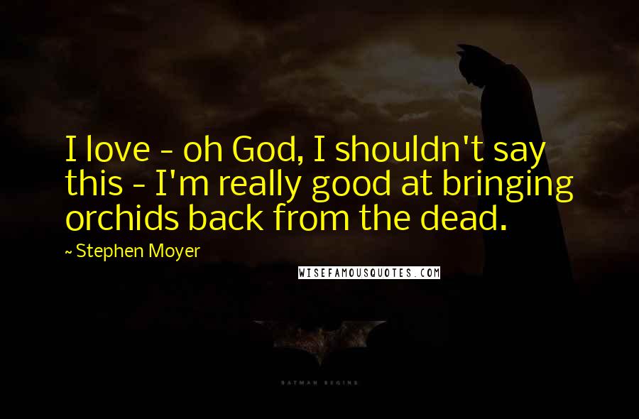 Stephen Moyer Quotes: I love - oh God, I shouldn't say this - I'm really good at bringing orchids back from the dead.