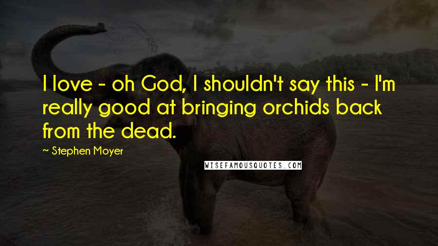 Stephen Moyer Quotes: I love - oh God, I shouldn't say this - I'm really good at bringing orchids back from the dead.