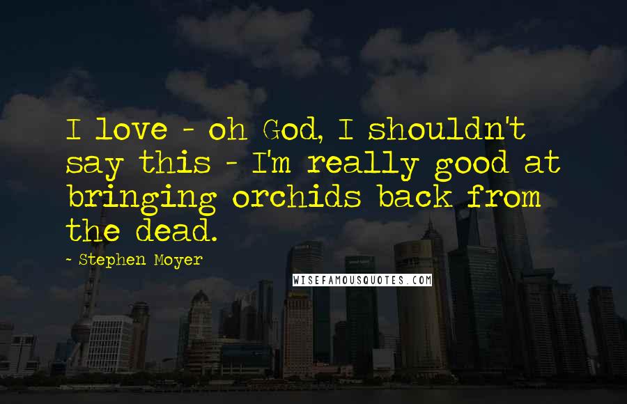 Stephen Moyer Quotes: I love - oh God, I shouldn't say this - I'm really good at bringing orchids back from the dead.