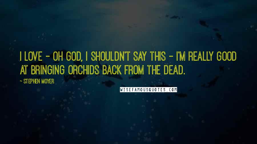 Stephen Moyer Quotes: I love - oh God, I shouldn't say this - I'm really good at bringing orchids back from the dead.