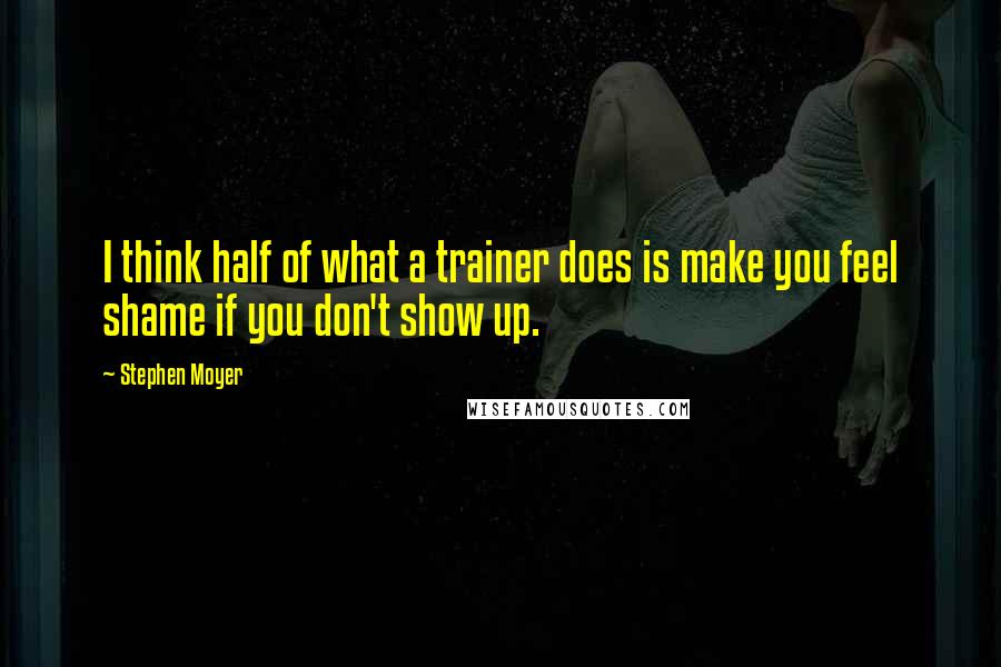 Stephen Moyer Quotes: I think half of what a trainer does is make you feel shame if you don't show up.