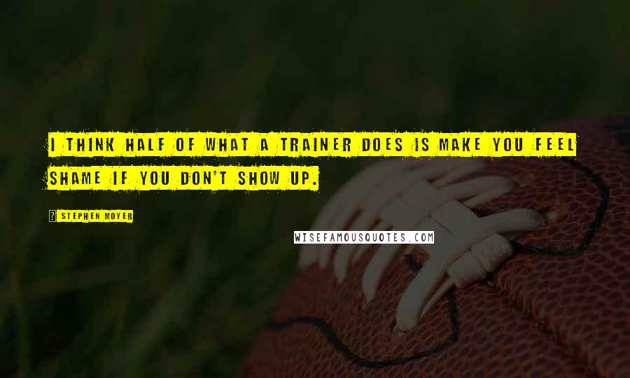 Stephen Moyer Quotes: I think half of what a trainer does is make you feel shame if you don't show up.