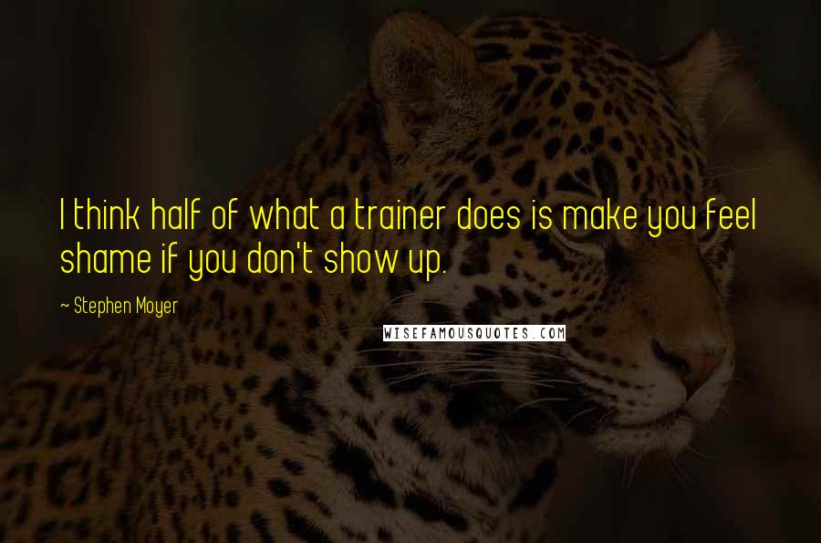 Stephen Moyer Quotes: I think half of what a trainer does is make you feel shame if you don't show up.