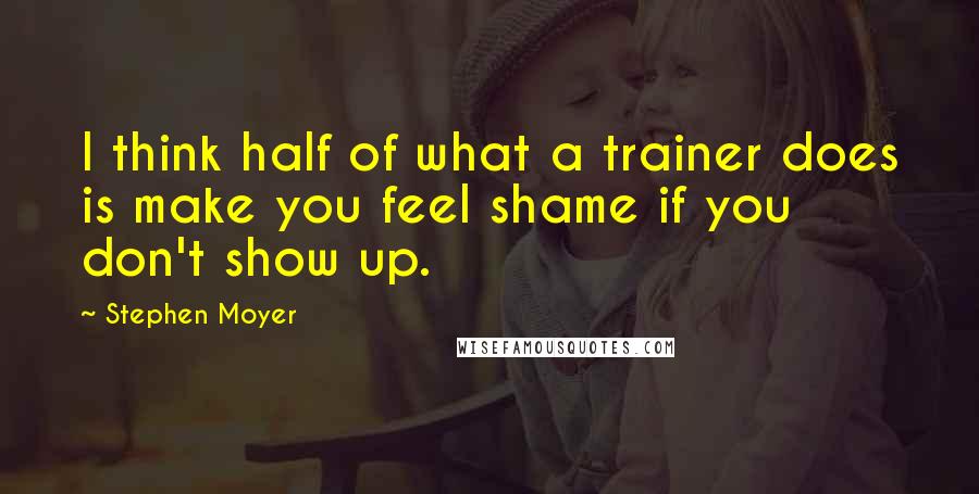 Stephen Moyer Quotes: I think half of what a trainer does is make you feel shame if you don't show up.