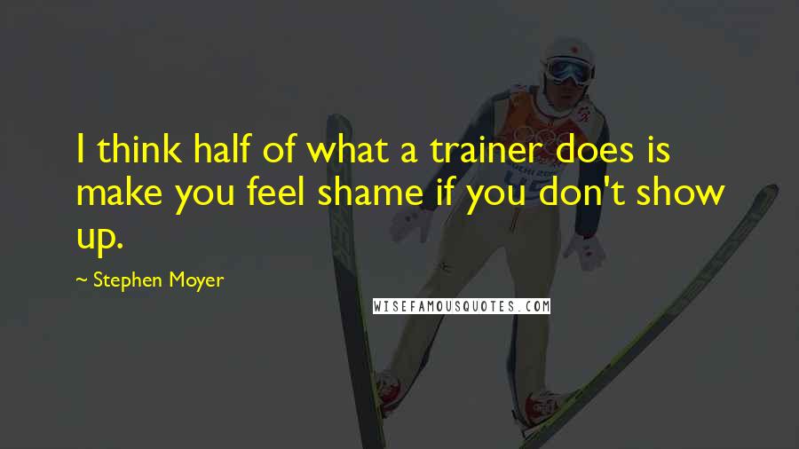 Stephen Moyer Quotes: I think half of what a trainer does is make you feel shame if you don't show up.