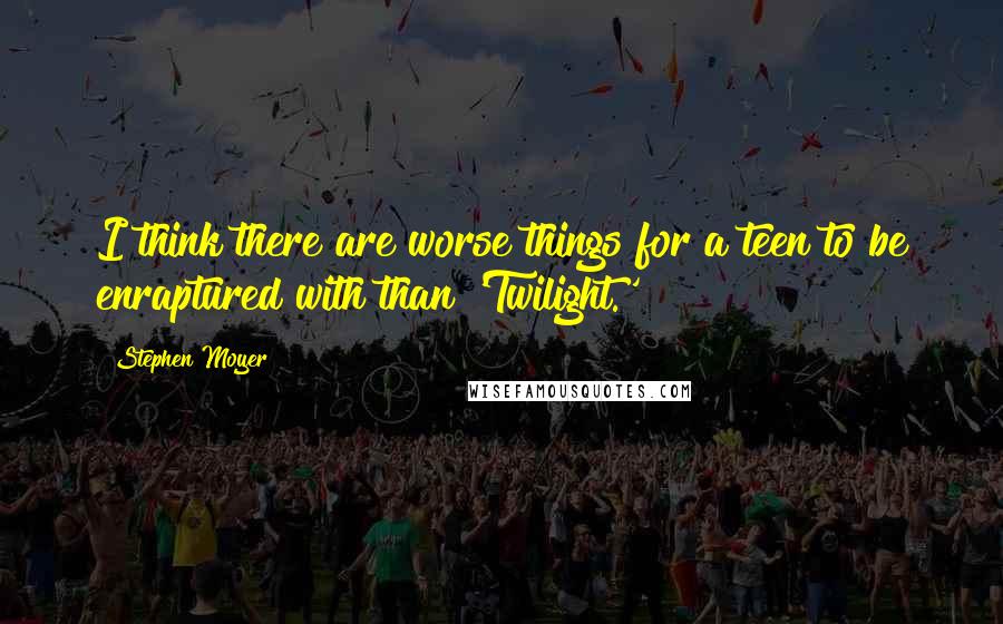 Stephen Moyer Quotes: I think there are worse things for a teen to be enraptured with than 'Twilight.'