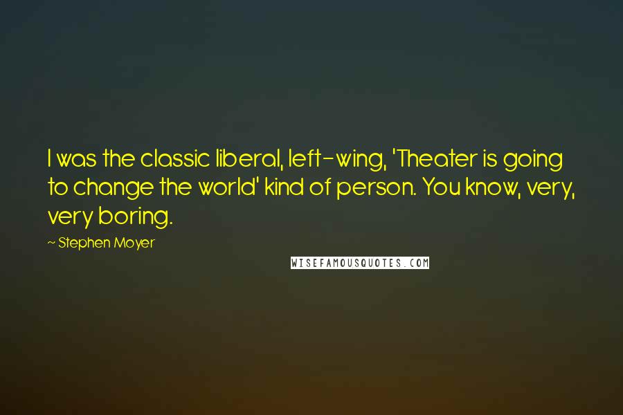 Stephen Moyer Quotes: I was the classic liberal, left-wing, 'Theater is going to change the world' kind of person. You know, very, very boring.