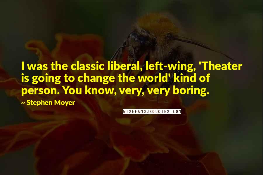 Stephen Moyer Quotes: I was the classic liberal, left-wing, 'Theater is going to change the world' kind of person. You know, very, very boring.