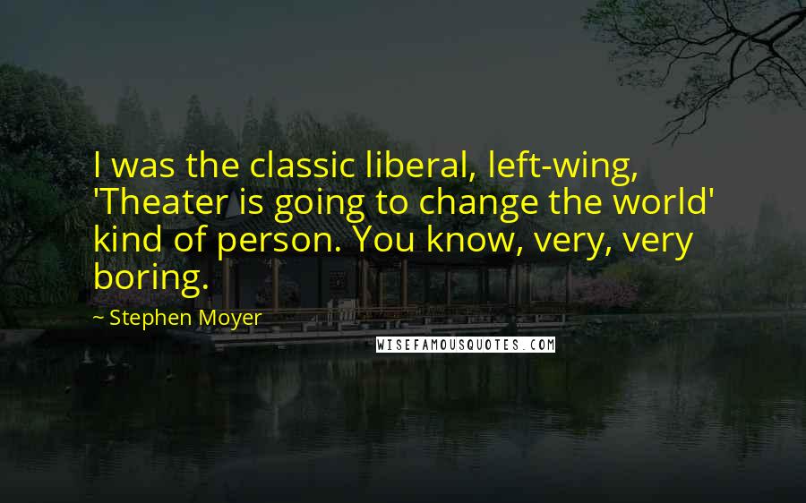 Stephen Moyer Quotes: I was the classic liberal, left-wing, 'Theater is going to change the world' kind of person. You know, very, very boring.