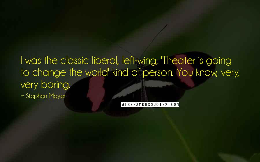 Stephen Moyer Quotes: I was the classic liberal, left-wing, 'Theater is going to change the world' kind of person. You know, very, very boring.