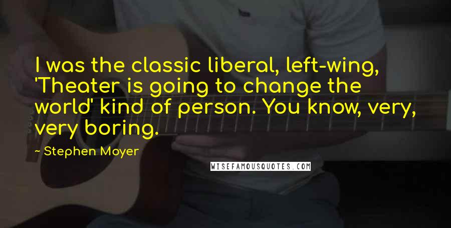 Stephen Moyer Quotes: I was the classic liberal, left-wing, 'Theater is going to change the world' kind of person. You know, very, very boring.