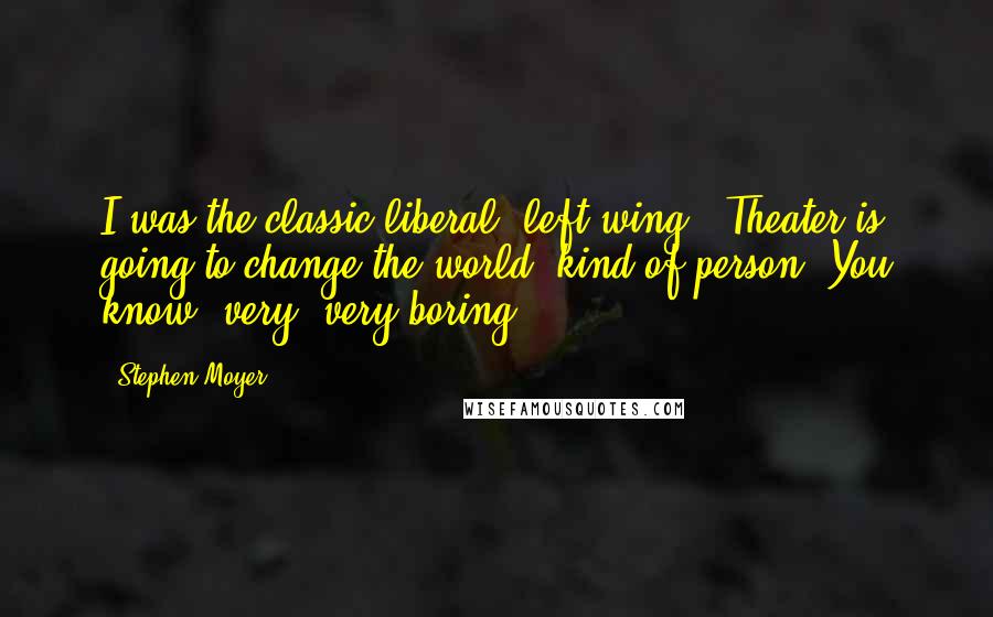 Stephen Moyer Quotes: I was the classic liberal, left-wing, 'Theater is going to change the world' kind of person. You know, very, very boring.