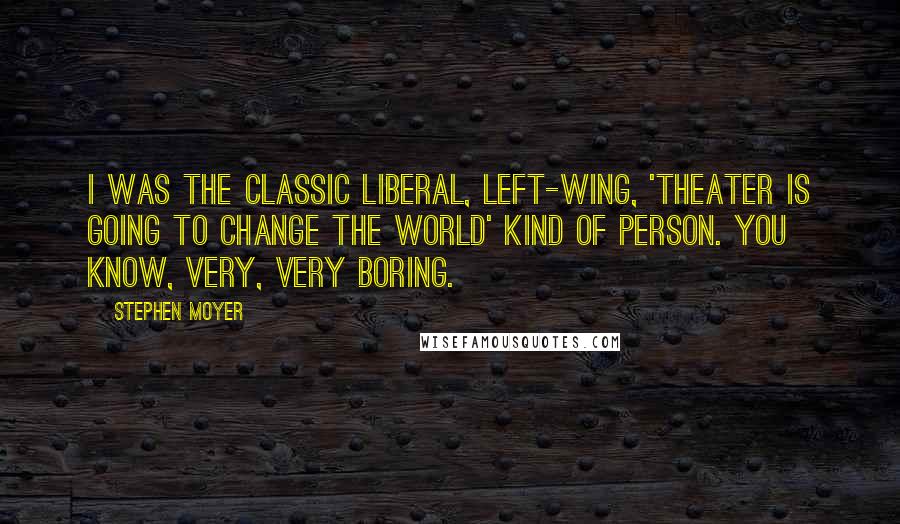 Stephen Moyer Quotes: I was the classic liberal, left-wing, 'Theater is going to change the world' kind of person. You know, very, very boring.