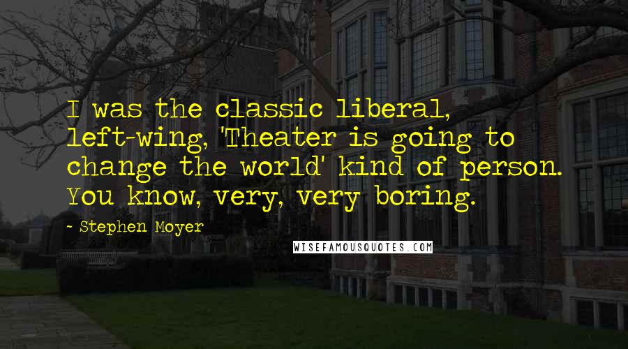 Stephen Moyer Quotes: I was the classic liberal, left-wing, 'Theater is going to change the world' kind of person. You know, very, very boring.