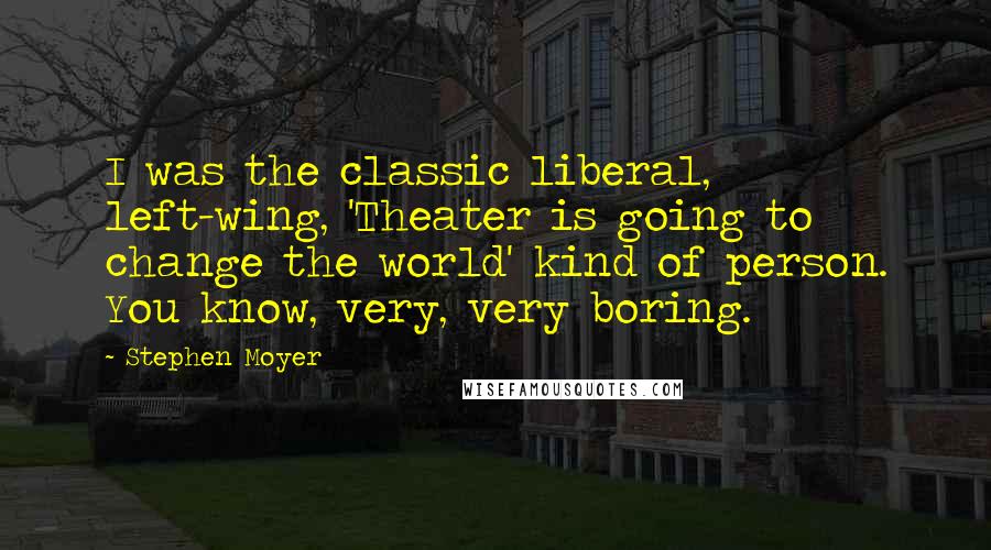 Stephen Moyer Quotes: I was the classic liberal, left-wing, 'Theater is going to change the world' kind of person. You know, very, very boring.