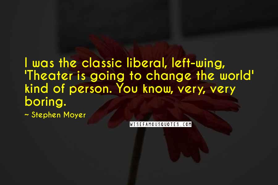 Stephen Moyer Quotes: I was the classic liberal, left-wing, 'Theater is going to change the world' kind of person. You know, very, very boring.