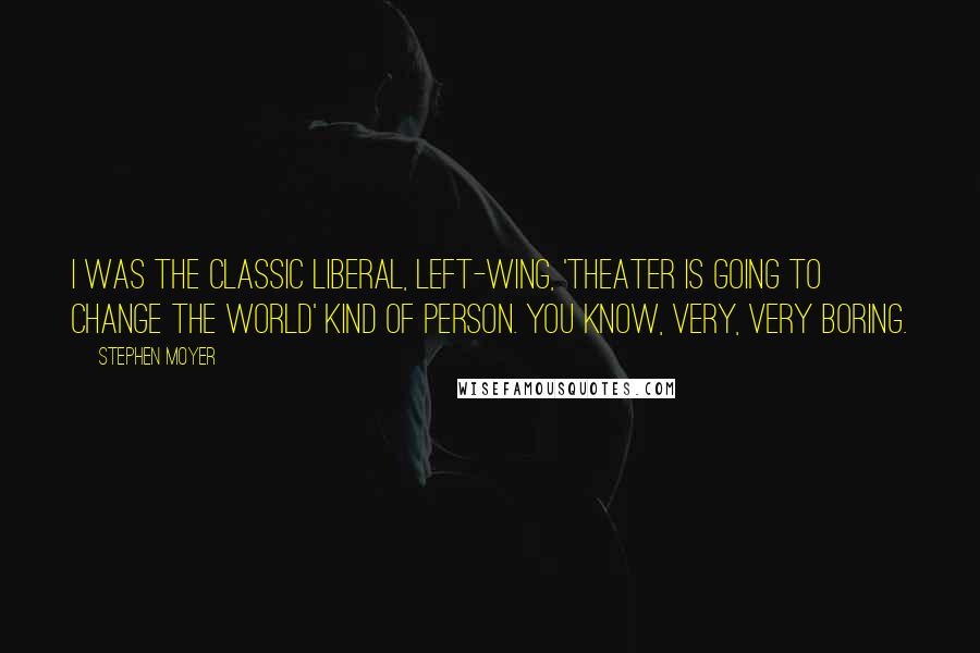 Stephen Moyer Quotes: I was the classic liberal, left-wing, 'Theater is going to change the world' kind of person. You know, very, very boring.