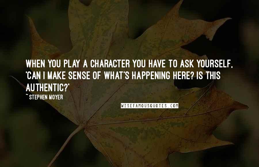 Stephen Moyer Quotes: When you play a character you have to ask yourself, 'Can I make sense of what's happening here? Is this authentic?'