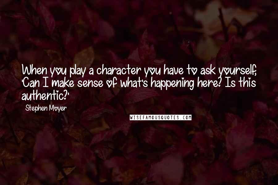 Stephen Moyer Quotes: When you play a character you have to ask yourself, 'Can I make sense of what's happening here? Is this authentic?'