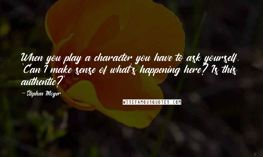 Stephen Moyer Quotes: When you play a character you have to ask yourself, 'Can I make sense of what's happening here? Is this authentic?'