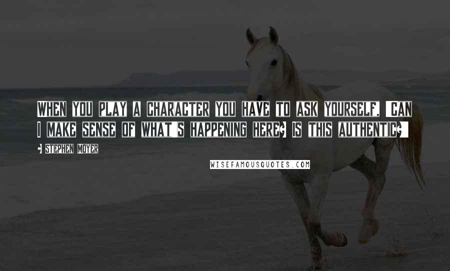 Stephen Moyer Quotes: When you play a character you have to ask yourself, 'Can I make sense of what's happening here? Is this authentic?'
