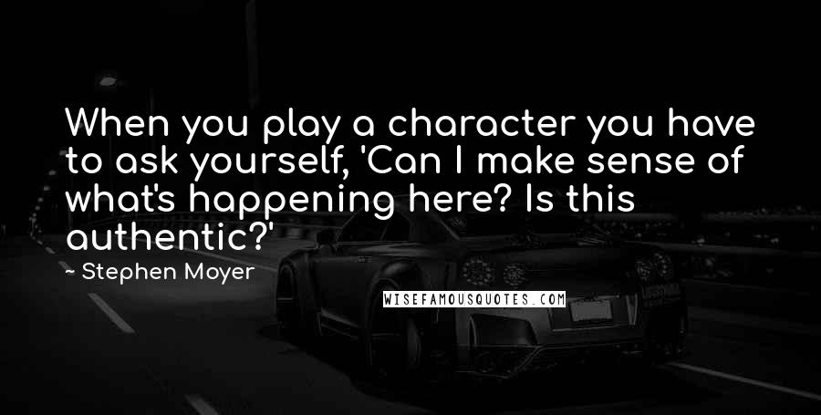 Stephen Moyer Quotes: When you play a character you have to ask yourself, 'Can I make sense of what's happening here? Is this authentic?'