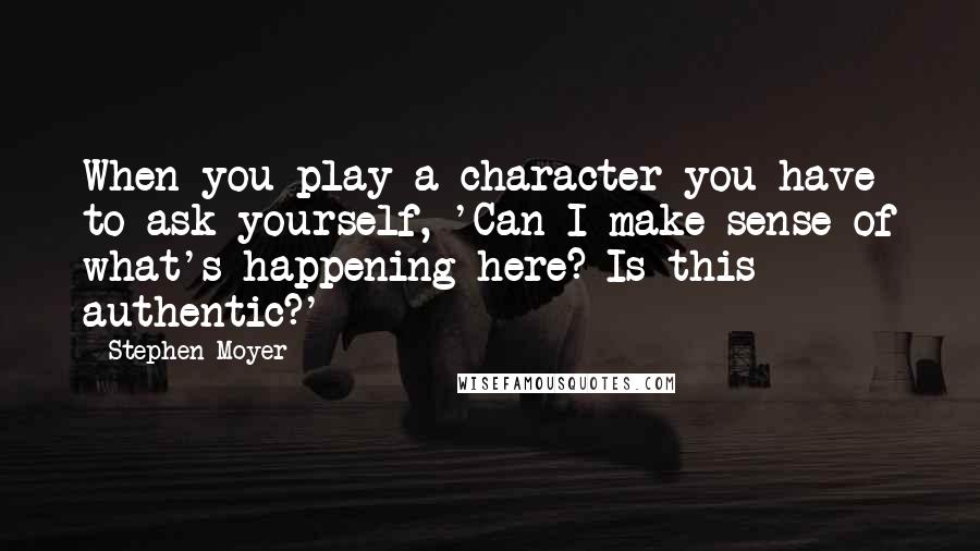 Stephen Moyer Quotes: When you play a character you have to ask yourself, 'Can I make sense of what's happening here? Is this authentic?'