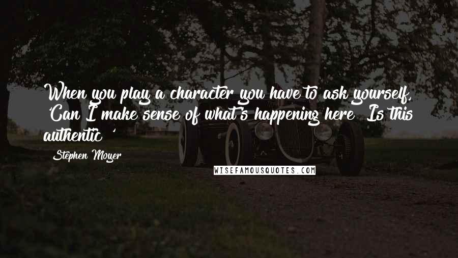 Stephen Moyer Quotes: When you play a character you have to ask yourself, 'Can I make sense of what's happening here? Is this authentic?'