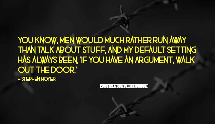 Stephen Moyer Quotes: You know, men would much rather run away than talk about stuff, and my default setting has always been, 'If you have an argument, walk out the door.'