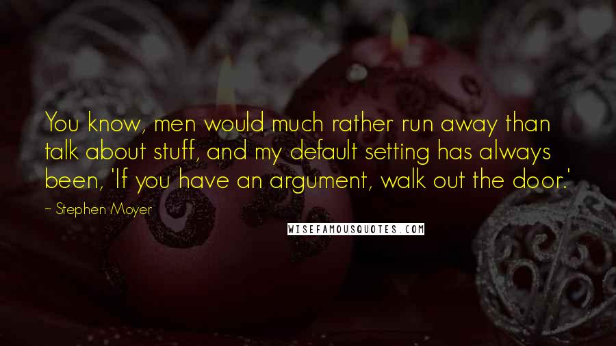 Stephen Moyer Quotes: You know, men would much rather run away than talk about stuff, and my default setting has always been, 'If you have an argument, walk out the door.'