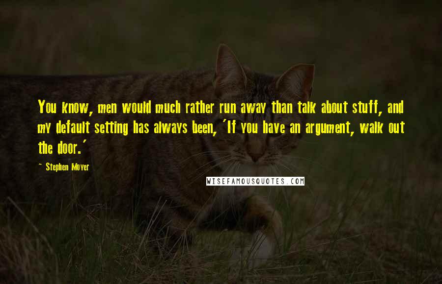 Stephen Moyer Quotes: You know, men would much rather run away than talk about stuff, and my default setting has always been, 'If you have an argument, walk out the door.'