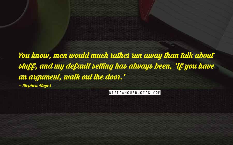 Stephen Moyer Quotes: You know, men would much rather run away than talk about stuff, and my default setting has always been, 'If you have an argument, walk out the door.'