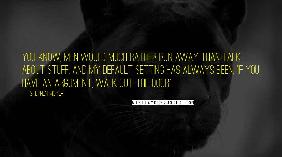 Stephen Moyer Quotes: You know, men would much rather run away than talk about stuff, and my default setting has always been, 'If you have an argument, walk out the door.'