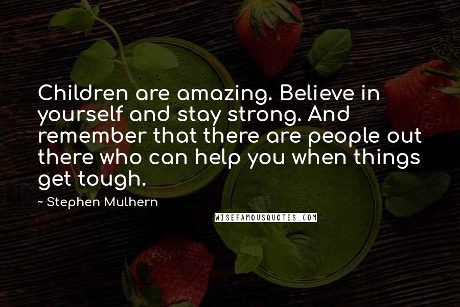 Stephen Mulhern Quotes: Children are amazing. Believe in yourself and stay strong. And remember that there are people out there who can help you when things get tough.
