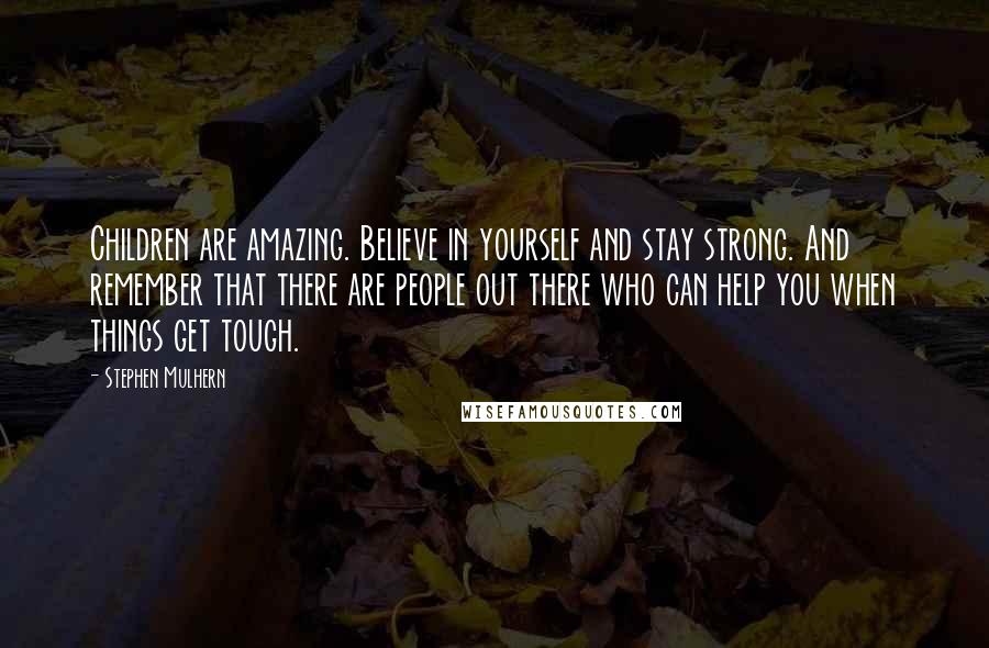Stephen Mulhern Quotes: Children are amazing. Believe in yourself and stay strong. And remember that there are people out there who can help you when things get tough.