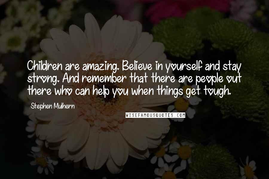 Stephen Mulhern Quotes: Children are amazing. Believe in yourself and stay strong. And remember that there are people out there who can help you when things get tough.