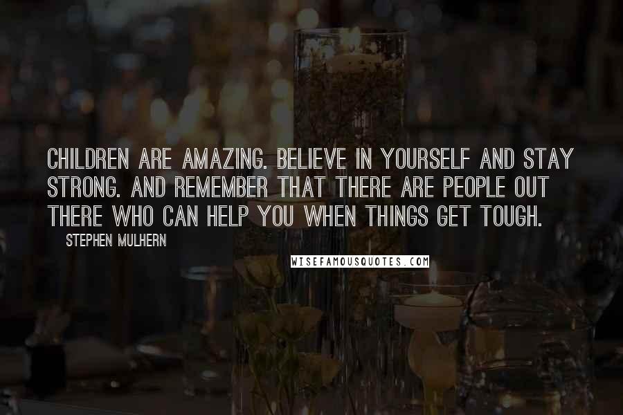 Stephen Mulhern Quotes: Children are amazing. Believe in yourself and stay strong. And remember that there are people out there who can help you when things get tough.