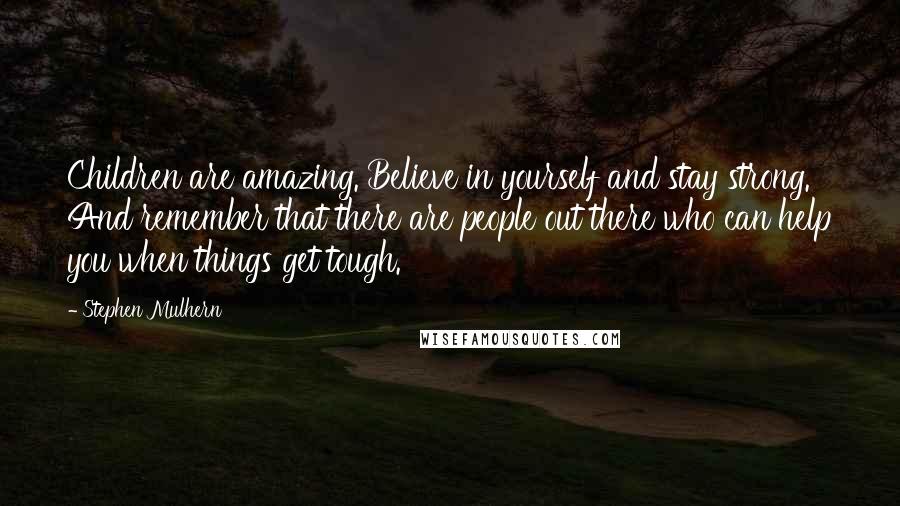 Stephen Mulhern Quotes: Children are amazing. Believe in yourself and stay strong. And remember that there are people out there who can help you when things get tough.