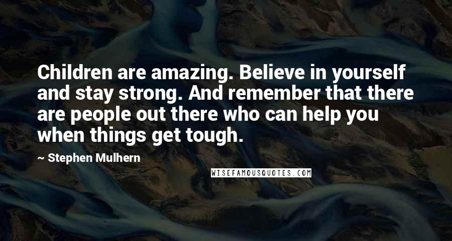 Stephen Mulhern Quotes: Children are amazing. Believe in yourself and stay strong. And remember that there are people out there who can help you when things get tough.