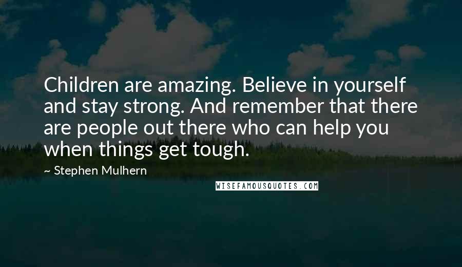Stephen Mulhern Quotes: Children are amazing. Believe in yourself and stay strong. And remember that there are people out there who can help you when things get tough.