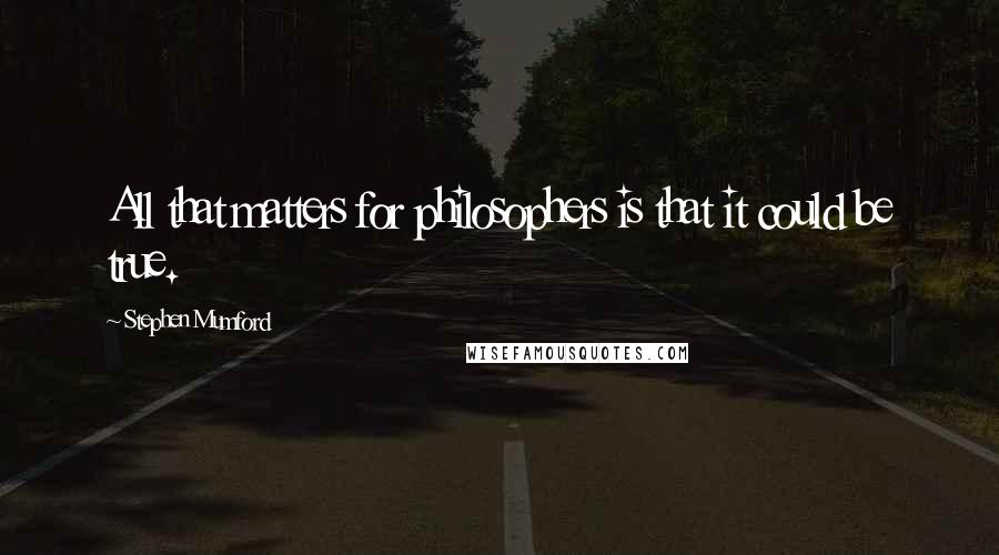 Stephen Mumford Quotes: All that matters for philosophers is that it could be true.