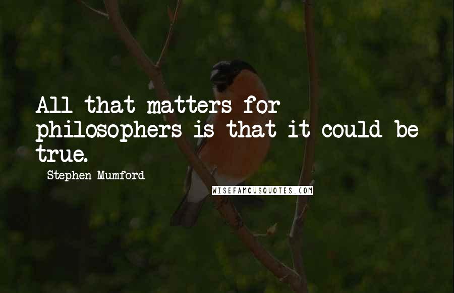 Stephen Mumford Quotes: All that matters for philosophers is that it could be true.