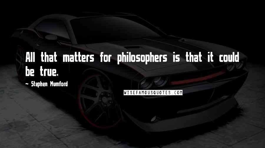 Stephen Mumford Quotes: All that matters for philosophers is that it could be true.