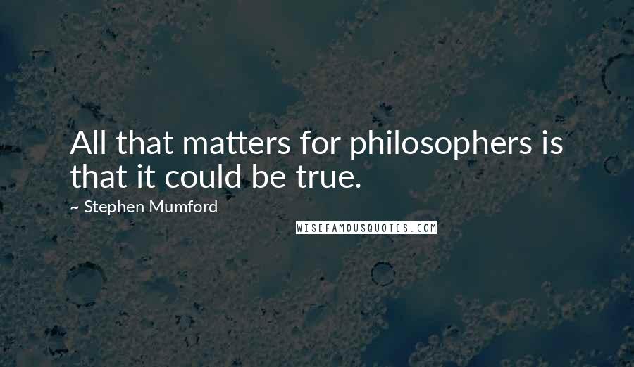 Stephen Mumford Quotes: All that matters for philosophers is that it could be true.